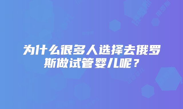 为什么很多人选择去俄罗斯做试管婴儿呢？