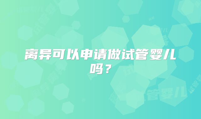 离异可以申请做试管婴儿吗？