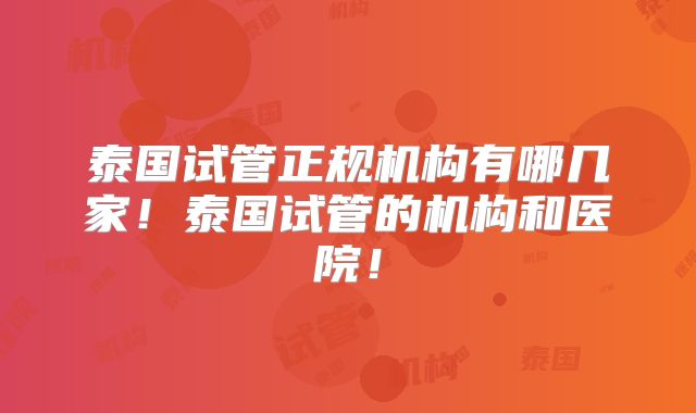 泰国试管正规机构有哪几家！泰国试管的机构和医院！