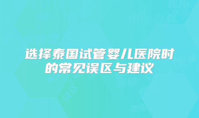 选择泰国试管婴儿医院时的常见误区与建议