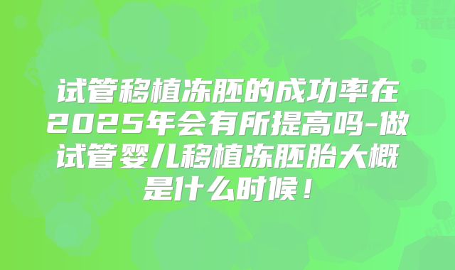 试管移植冻胚的成功率在2025年会有所提高吗-做试管婴儿移植冻胚胎大概是什么时候！