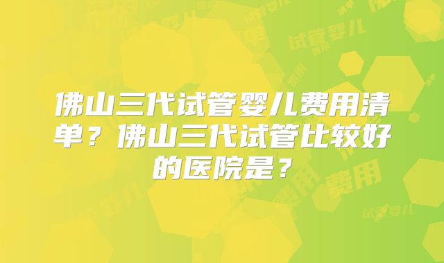 佛山三代试管婴儿费用清单？佛山三代试管比较好的医院是？