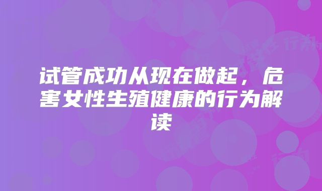 试管成功从现在做起，危害女性生殖健康的行为解读