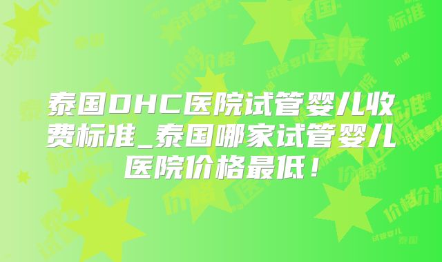 泰国DHC医院试管婴儿收费标准_泰国哪家试管婴儿医院价格最低!