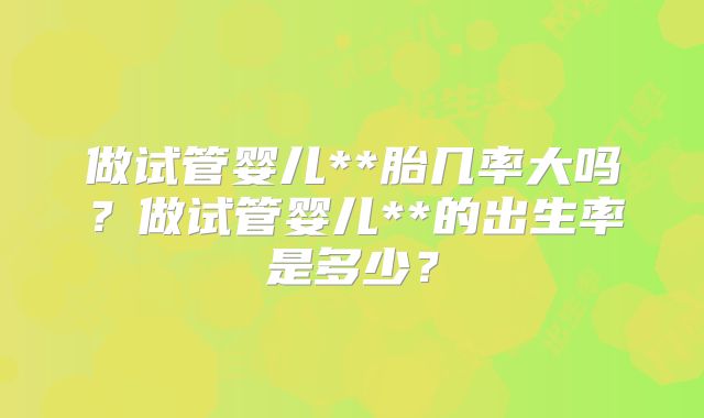 做试管婴儿**胎几率大吗?做试管婴儿**的出生率是多少?