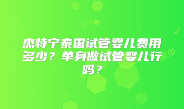 杰特宁泰国试管婴儿费用多少？单身做试管婴儿行吗？