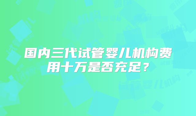 国内三代试管婴儿机构费用十万是否充足?