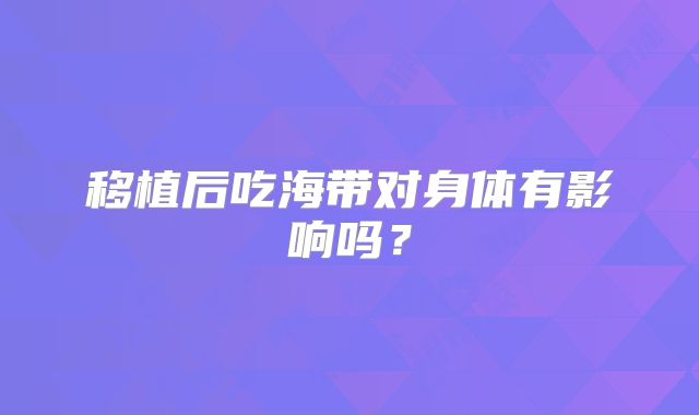 移植后吃海带对身体有影响吗?