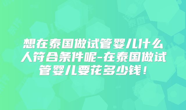 想在泰国做试管婴儿什么人符合条件呢-在泰国做试管婴儿要花多少钱!