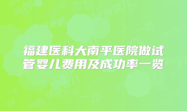 福建医科大南平医院做试管婴儿费用及成功率一览