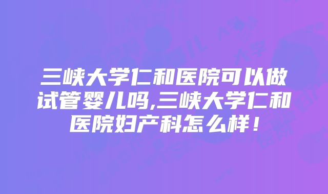 三峡大学仁和医院可以做试管婴儿吗,三峡大学仁和医院妇产科怎么样!