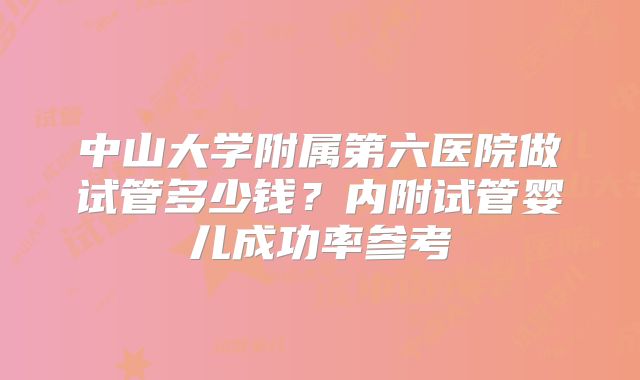 中山大学附属第六医院做试管多少钱？内附试管婴儿成功率参考