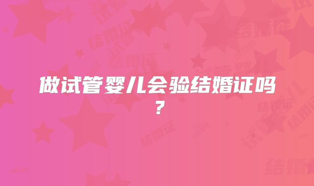 做试管婴儿会验结婚证吗?