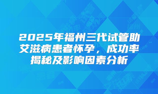 2025年福州三代试管助艾滋病患者怀孕，成功率揭秘及影响因素分析
