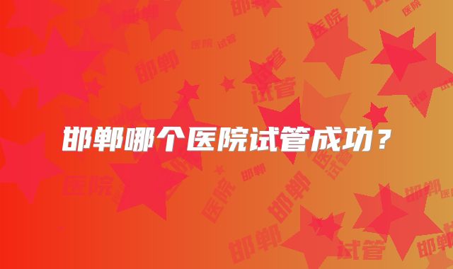 邯郸哪个医院试管成功?