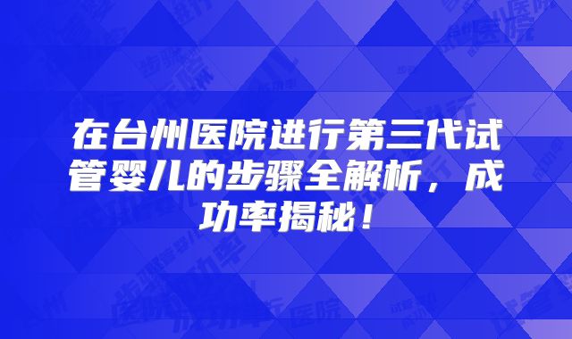 在台州医院进行第三代试管婴儿的步骤全解析，成功率揭秘！
