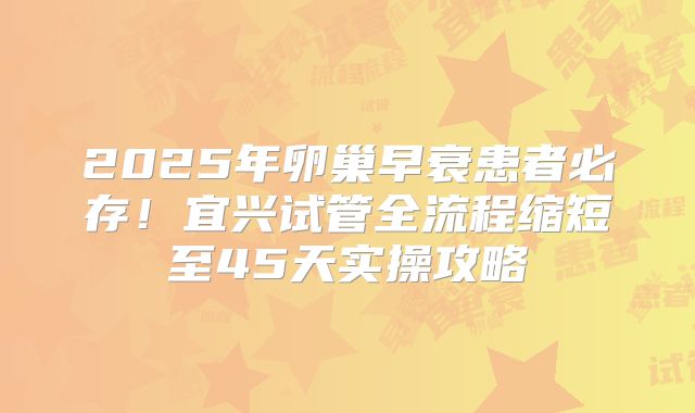 2025年卵巢早衰患者必存！宜兴试管全流程缩短至45天实操攻略