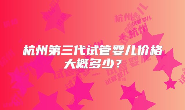 杭州第三代试管婴儿价格大概多少?