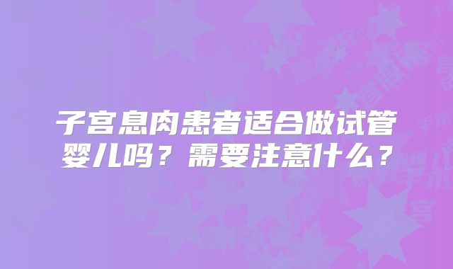 子宫息肉患者适合做试管婴儿吗？需要注意什么？