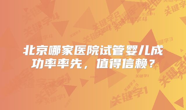 北京哪家医院试管婴儿成功率率先，值得信赖？