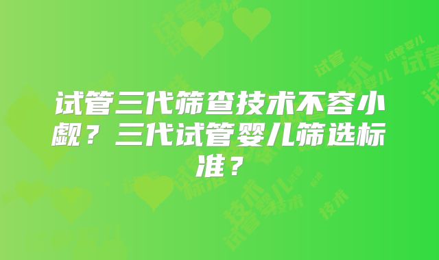 试管三代筛查技术不容小觑?三代试管婴儿筛选标准?