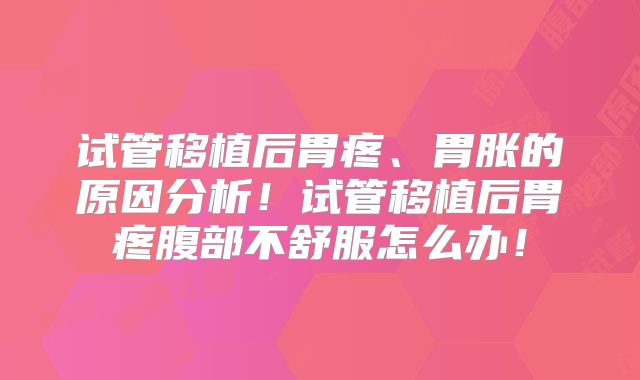 试管移植后胃疼、胃胀的原因分析！试管移植后胃疼腹部不舒服怎么办！