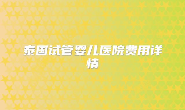 泰国试管婴儿医院费用详情