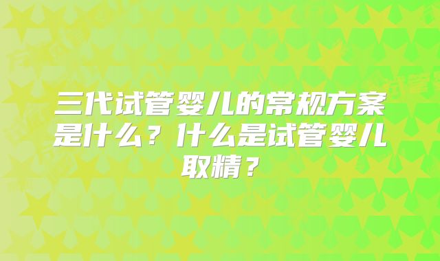 三代试管婴儿的常规方案是什么？什么是试管婴儿取精？