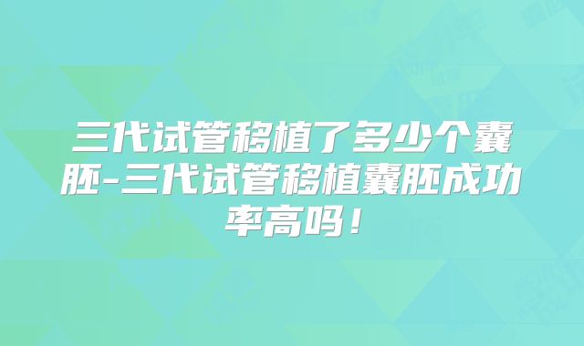 三代试管移植了多少个囊胚-三代试管移植囊胚成功率高吗！