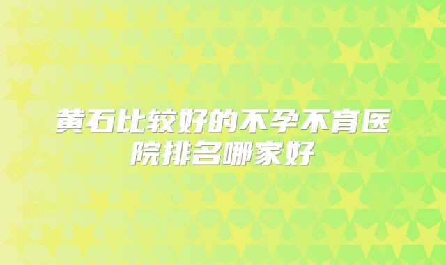 黄石比较好的不孕不育医院排名哪家好