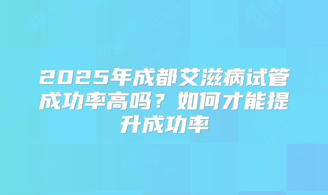 2025年成都艾滋病试管成功率高吗?如何才能提升成功率