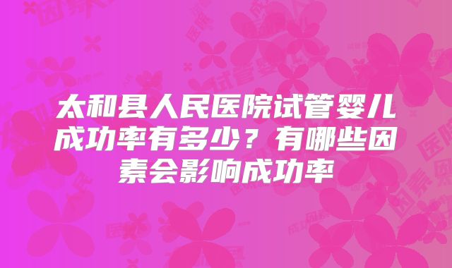 太和县人民医院试管婴儿成功率有多少？有哪些因素会影响成功率