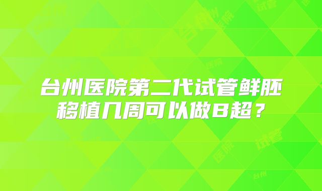 台州医院第二代试管鲜胚移植几周可以做B超?
