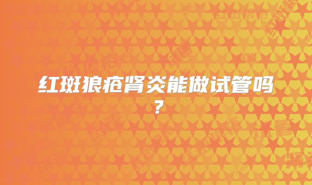 红斑狼疮肾炎能做试管吗？
