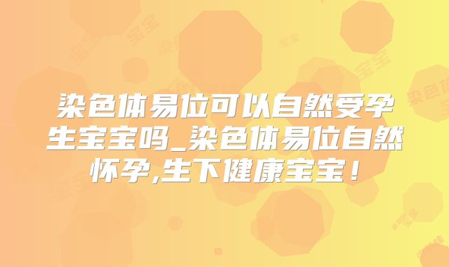 染色体易位可以自然受孕生宝宝吗_染色体易位自然怀孕,生下健康宝宝！