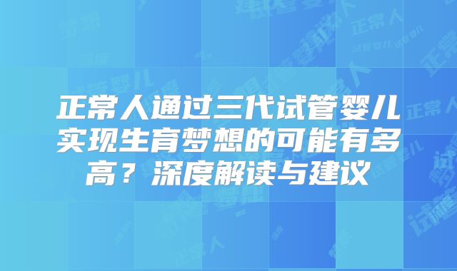 正常人通过三代试管婴儿实现生育梦想的可能有多高？深度解读与建议