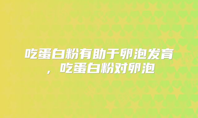 吃蛋白粉有助于卵泡发育,吃蛋白粉对卵泡