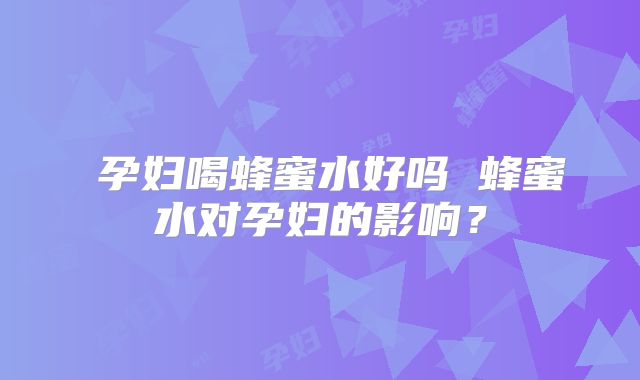 ​孕妇喝蜂蜜水好吗 蜂蜜水对孕妇的影响？