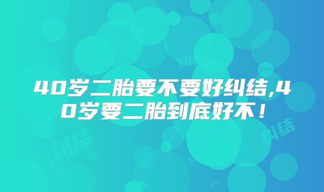 40岁二胎要不要好纠结,40岁要二胎到底好不！