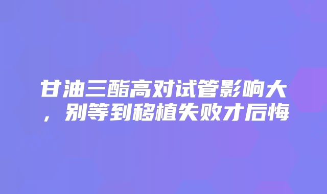甘油三酯高对试管影响大,别等到移植失败才后悔