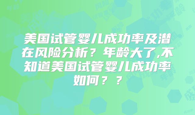 美国试管婴儿成功率及潜在风险分析？年龄大了,不知道美国试管婴儿成功率如何？？