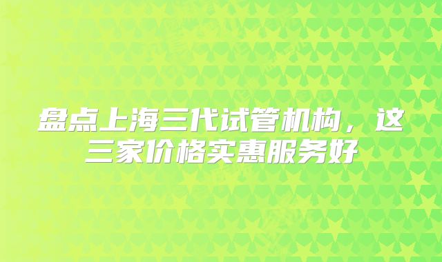 盘点上海三代试管机构，这三家价格实惠服务好