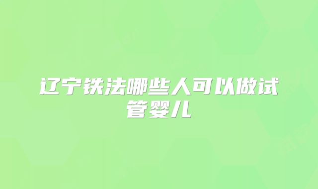 辽宁铁法哪些人可以做试管婴儿
