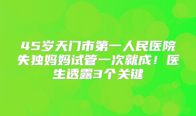 45岁天门市第一人民医院失独妈妈试管一次就成!医生透露3个关键