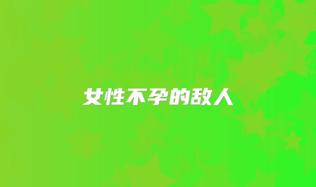 女性不孕的敌人