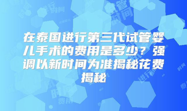 在泰国进行第三代试管婴儿手术的费用是多少?强调以新时间为准揭秘花费揭秘