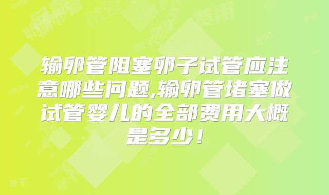 输卵管阻塞卵子试管应注意哪些问题,输卵管堵塞做试管婴儿的全部费用大概是多少！