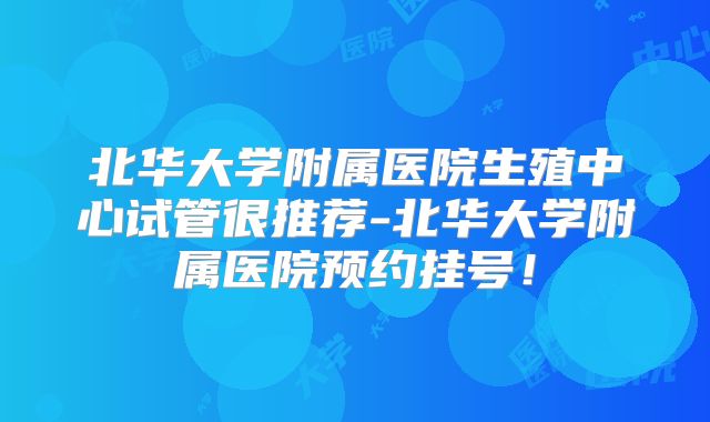 北华大学附属医院生殖中心试管很推荐-北华大学附属医院预约挂号!