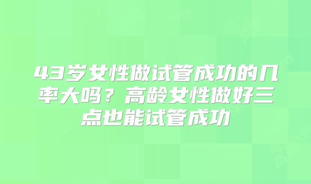 43岁女性做试管成功的几率大吗？高龄女性做好三点也能试管成功