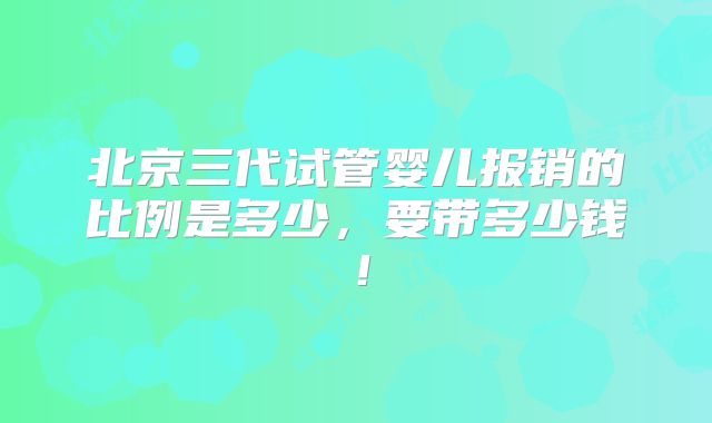 北京三代试管婴儿报销的比例是多少,要带多少钱!